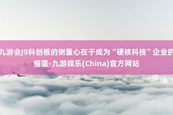 九游会J9科创板的侧重心在于成为“硬核科技”企业的摇篮-九游娱乐(China)官方网站