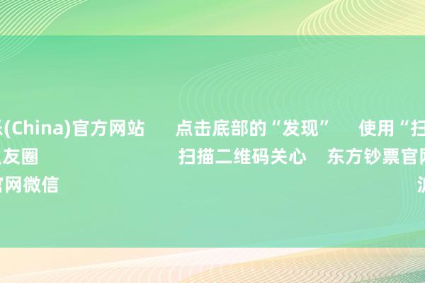 九游娱乐(China)官方网站 点击底部的“发现” 使用“扫一扫” 即可将网页共享至一又友圈 扫描二维码关心 东方钞票官网微信 沪股通 深股通