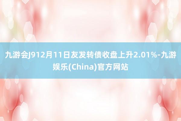 九游会J912月11日友发转债收盘上升2.01%-九游娱乐(China)官方网站