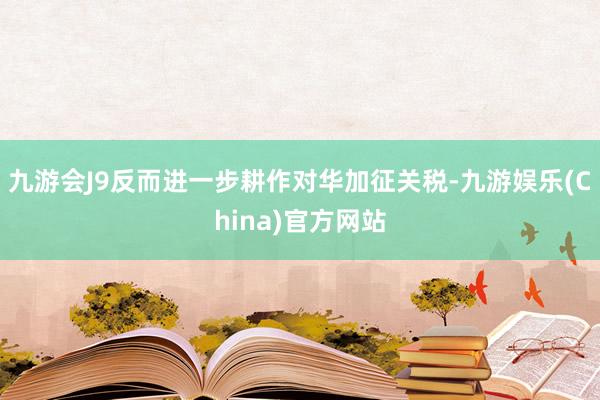九游会J9反而进一步耕作对华加征关税-九游娱乐(China)官方网站