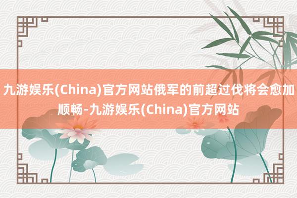 九游娱乐(China)官方网站俄军的前超过伐将会愈加顺畅-九游娱乐(China)官方网站