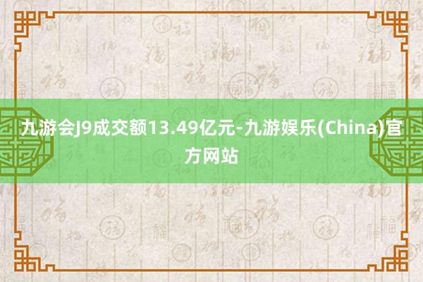 九游会J9成交额13.49亿元-九游娱乐(China)官方网站