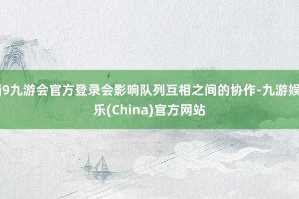 j9九游会官方登录会影响队列互相之间的协作-九游娱乐(China)官方网站