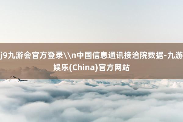 j9九游会官方登录\n中国信息通讯接洽院数据-九游娱乐(China)官方网站
