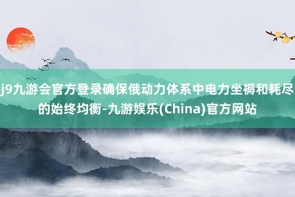 j9九游会官方登录确保俄动力体系中电力坐褥和耗尽的始终均衡-九游娱乐(China)官方网站