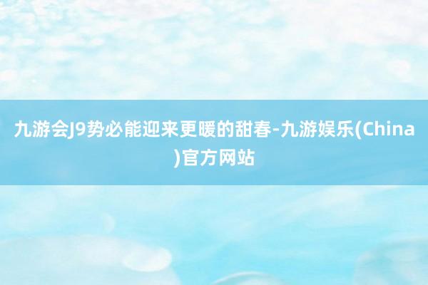 九游会J9势必能迎来更暖的甜春-九游娱乐(China)官方网站