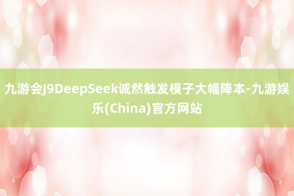 九游会J9DeepSeek诚然触发模子大幅降本-九游娱乐(China)官方网站