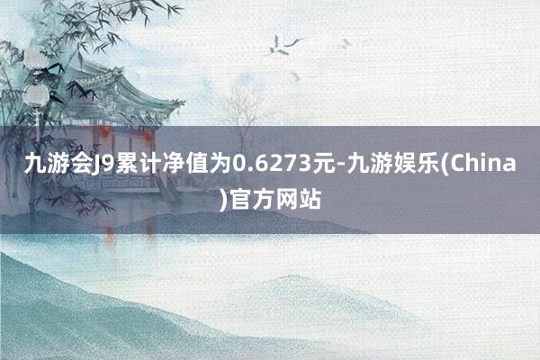 九游会J9累计净值为0.6273元-九游娱乐(China)官方网站