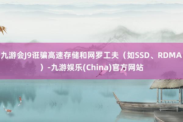 九游会J9诳骗高速存储和网罗工夫（如SSD、RDMA）-九游娱乐(China)官方网站