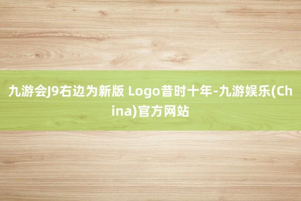 九游会J9右边为新版 Logo昔时十年-九游娱乐(China)官方网站