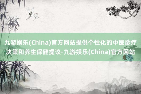 九游娱乐(China)官方网站提供个性化的中医诊疗决策和养生保健提议-九游娱乐(China)官方网站