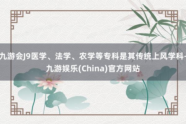 九游会J9医学、法学、农学等专科是其传统上风学科-九游娱乐(China)官方网站
