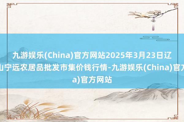 九游娱乐(China)官方网站2025年3月23日辽宁鞍山宁远农居品批发市集价钱行情-九游娱乐(China)官方网站