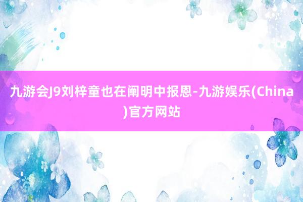 九游会J9刘梓童也在阐明中报恩-九游娱乐(China)官方网站