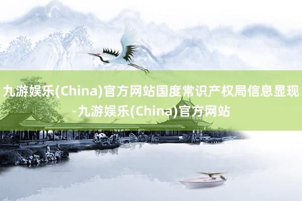九游娱乐(China)官方网站国度常识产权局信息显现-九游娱乐(China)官方网站