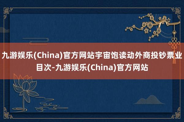九游娱乐(China)官方网站宇宙饱读动外商投钞票业目次-九游娱乐(China)官方网站