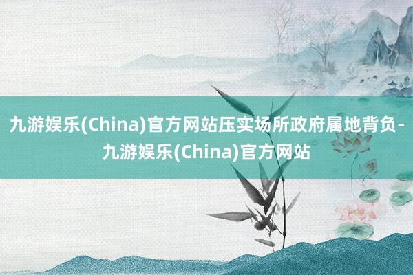 九游娱乐(China)官方网站压实场所政府属地背负-九游娱乐(China)官方网站