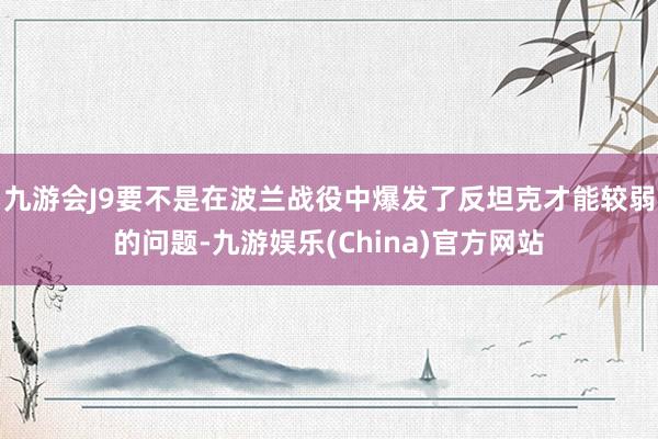 九游会J9要不是在波兰战役中爆发了反坦克才能较弱的问题-九游娱乐(China)官方网站