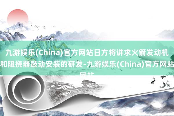 九游娱乐(China)官方网站日方将讲求火箭发动机和阻挠器鼓动安装的研发-九游娱乐(China)官方网站