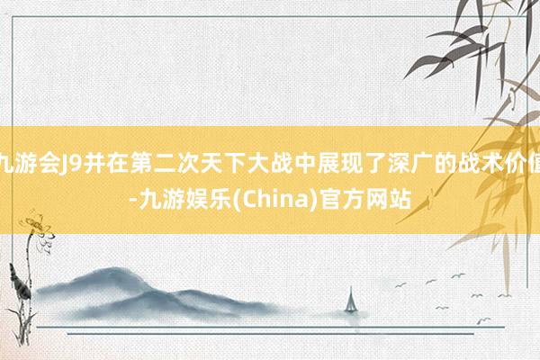 九游会J9并在第二次天下大战中展现了深广的战术价值-九游娱乐(China)官方网站