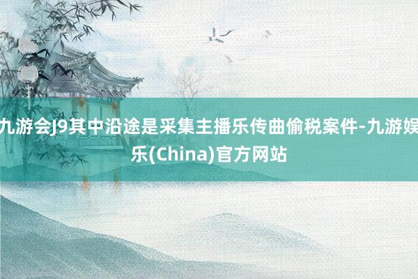 九游会J9其中沿途是采集主播乐传曲偷税案件-九游娱乐(China)官方网站