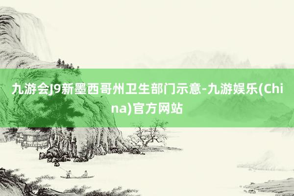 九游会J9新墨西哥州卫生部门示意-九游娱乐(China)官方网站
