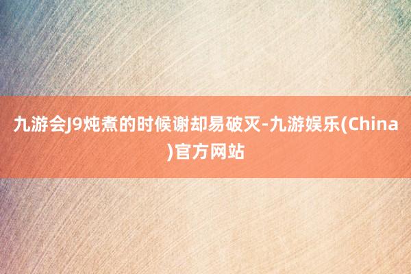 九游会J9炖煮的时候谢却易破灭-九游娱乐(China)官方网站