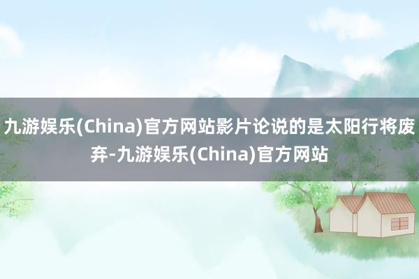 九游娱乐(China)官方网站影片论说的是太阳行将废弃-九游娱乐(China)官方网站