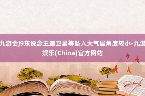 九游会J9东说念主造卫星等坠入大气层角度较小-九游娱乐(China)官方网站