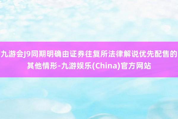 九游会J9同期明确由证券往复所法律解说优先配售的其他情形-九游娱乐(China)官方网站