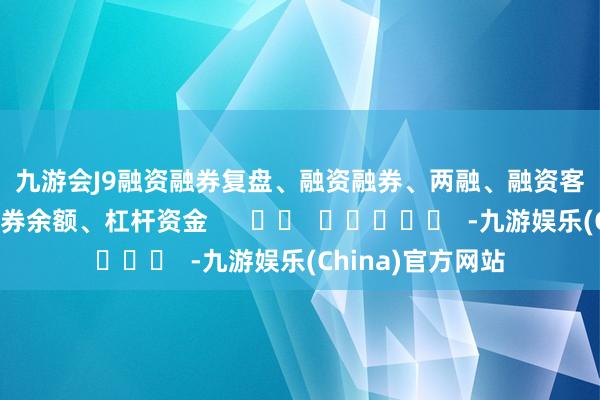 九游会J9　　融资融券　　复盘、融资融券、两融、融资客、融资余额、融券余额、杠杆资金      		  					  -九游娱乐(China)官方网站
