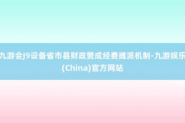 九游会J9设备省市县财政赞成经费摊派机制-九游娱乐(China)官方网站