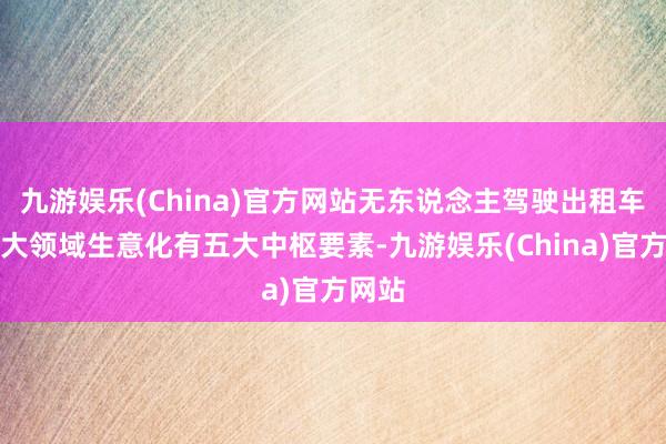 九游娱乐(China)官方网站无东说念主驾驶出租车杀青大领域生意化有五大中枢要素-九游娱乐(China)官方网站