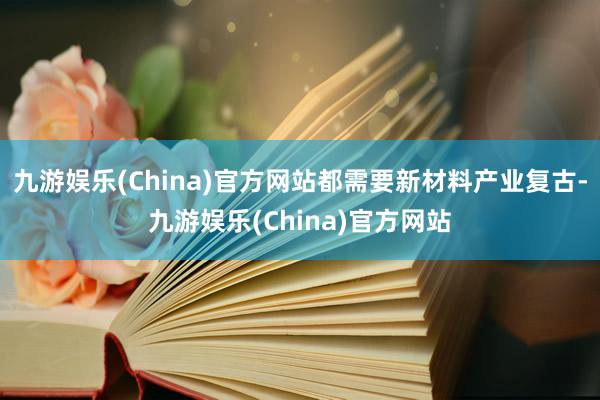 九游娱乐(China)官方网站都需要新材料产业复古-九游娱乐(China)官方网站