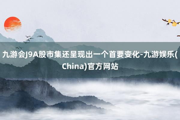 九游会J9A股市集还呈现出一个首要变化-九游娱乐(China)官方网站