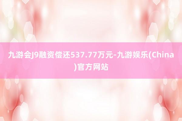 九游会J9融资偿还537.77万元-九游娱乐(China)官方网站