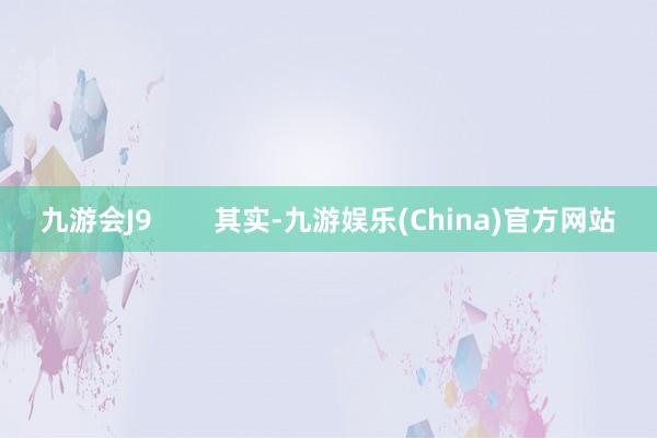 九游会J9        其实-九游娱乐(China)官方网站