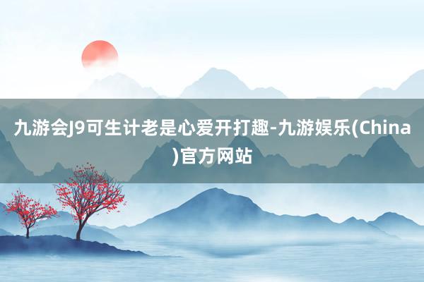 九游会J9可生计老是心爱开打趣-九游娱乐(China)官方网站