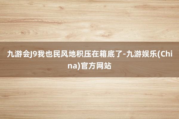 九游会J9我也民风地积压在箱底了-九游娱乐(China)官方网站