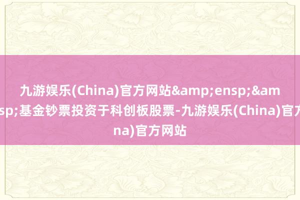 九游娱乐(China)官方网站  基金钞票投资于科创板股票-九游娱乐(China)官方网站