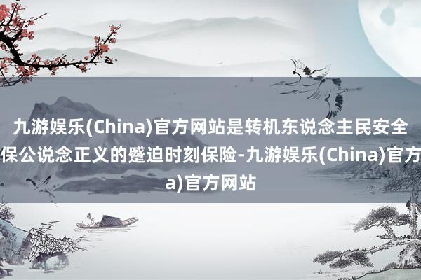 九游娱乐(China)官方网站是转机东说念主民安全、确保公说念正义的蹙迫时刻保险-九游娱乐(China)官方网站