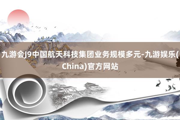 九游会J9中国航天科技集团业务规模多元-九游娱乐(China)官方网站