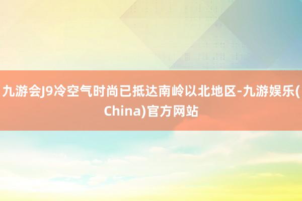 九游会J9冷空气时尚已抵达南岭以北地区-九游娱乐(China)官方网站