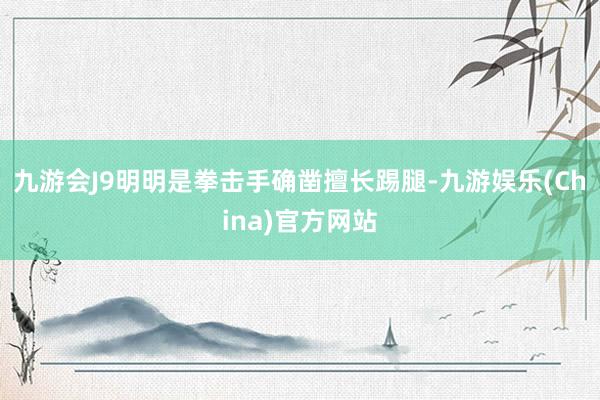 九游会J9明明是拳击手确凿擅长踢腿-九游娱乐(China)官方网站