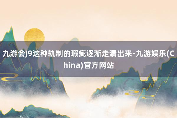 九游会J9这种轨制的瑕疵逐渐走漏出来-九游娱乐(China)官方网站