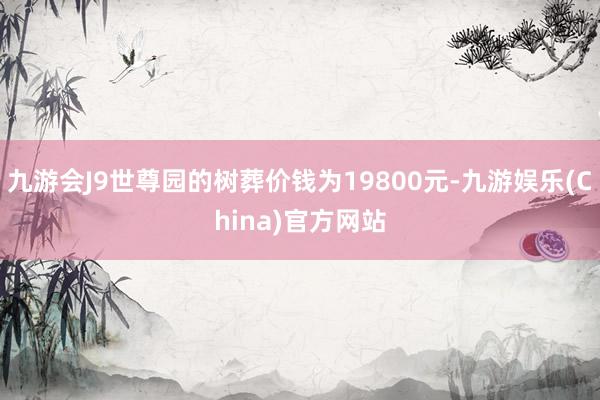 九游会J9世尊园的树葬价钱为19800元-九游娱乐(China)官方网站