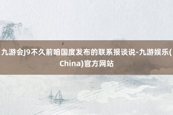 九游会J9不久前咱国度发布的联系报谈说-九游娱乐(China)官方网站