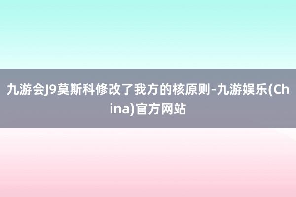 九游会J9莫斯科修改了我方的核原则-九游娱乐(China)官方网站