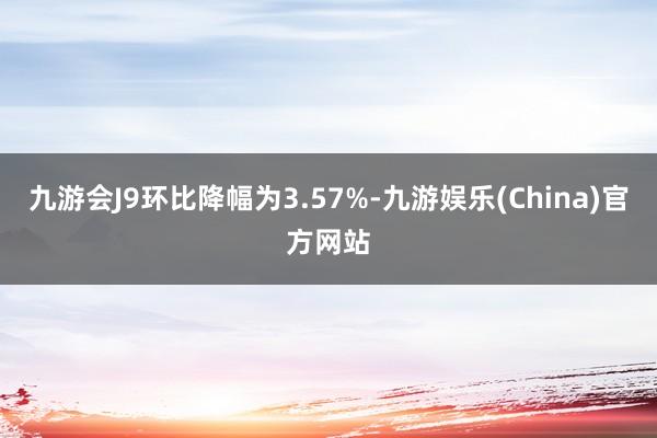 九游会J9环比降幅为3.57%-九游娱乐(China)官方网站
