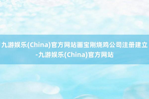 九游娱乐(China)官方网站画宝刚烧鸡公司注册建立-九游娱乐(China)官方网站
